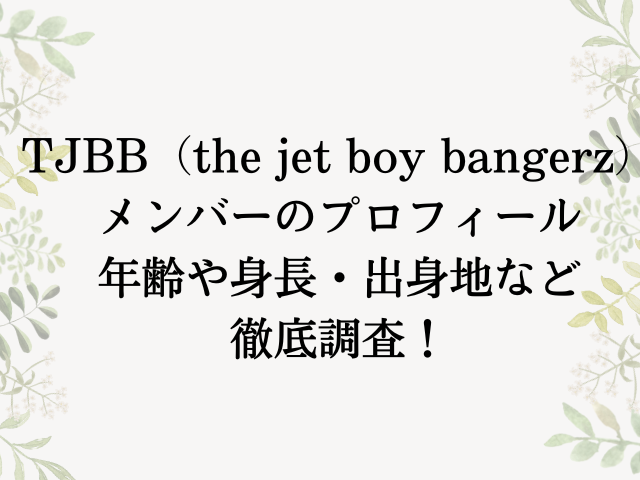 TJBB（the jet boy bangerz）（ザ ジェット ボーイ バンガーズ）メンバーのプロフィール！年齢や身長・出身地など徹底調査！