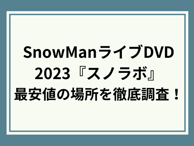 snowmanライブDVD2023どこで買うのが安い？最安値とフラゲできる場所を徹底調査！