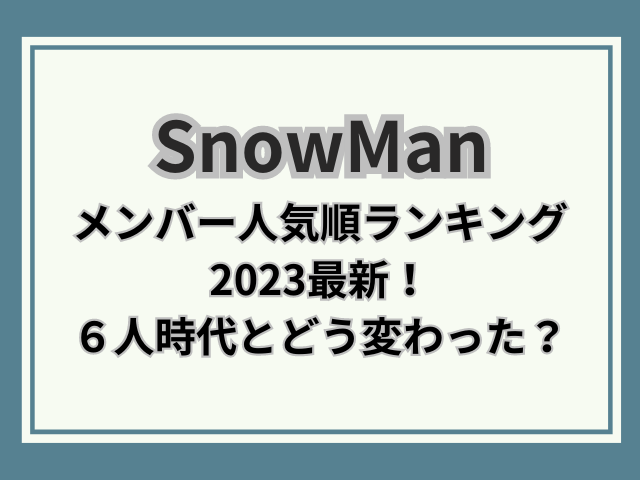 snowmanメンバー人気順最新ランキング2023！６人時代とどう変わったか？