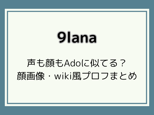 9lanaはAdoに似てる？顔出しいつで何者かwiki風プロフをご紹介！